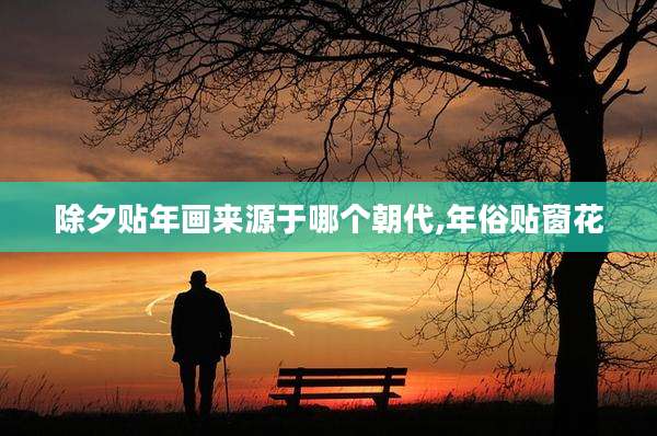 除夕贴年画来源于哪个朝代,年俗贴窗花