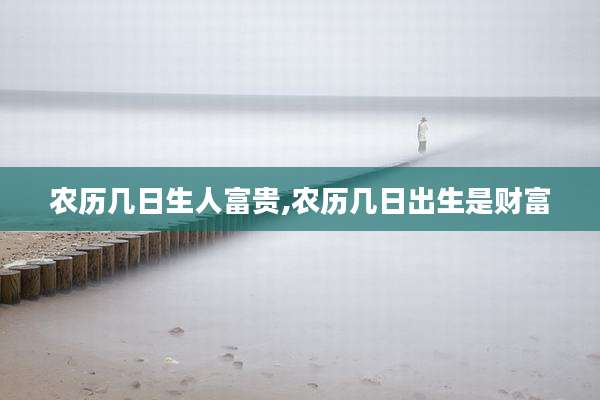 农历几日生人富贵,农历几日出生是财富