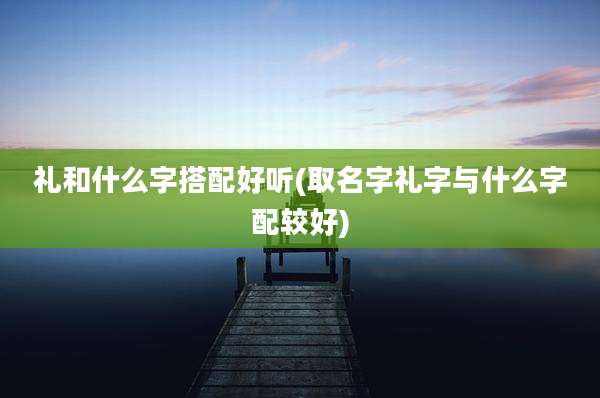 礼和什么字搭配好听(取名字礼字与什么字配较好)
