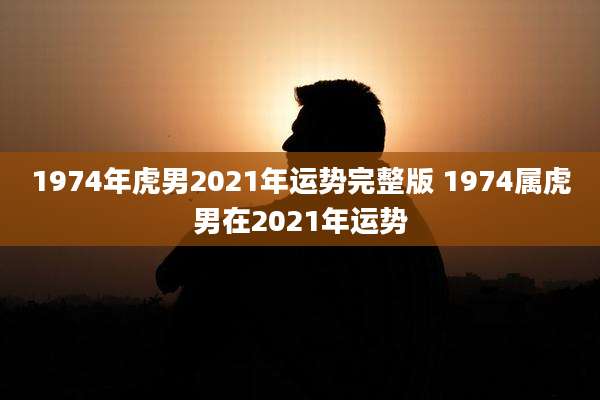 1974年虎男2021年运势完整版 1974属虎男在2021年运势