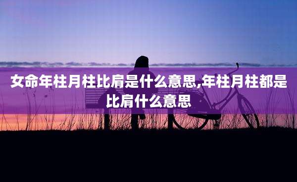 女命年柱月柱比肩是什么意思,年柱月柱都是比肩什么意思