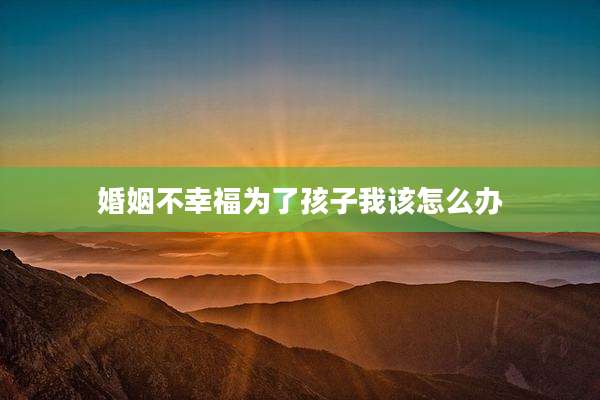婚姻不幸福为了孩子我该怎么办