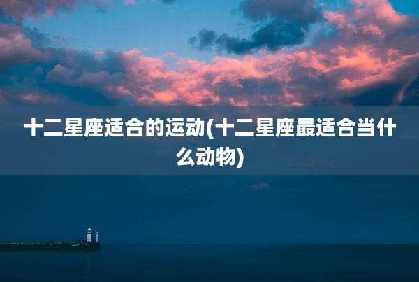十二星座适合的运动(十二星座最适合当什么动物)