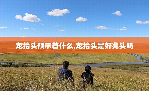 龙抬头预示着什么,龙抬头是好兆头吗