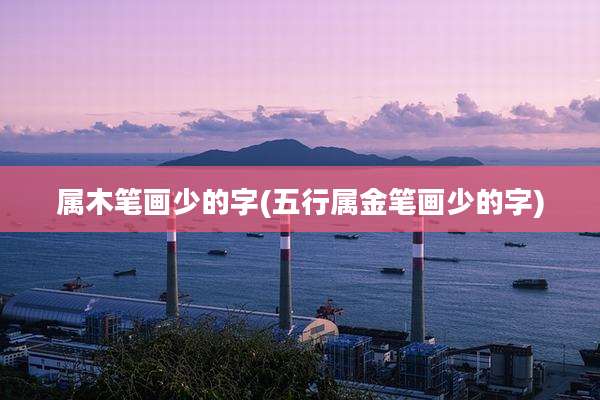 属木笔画少的字(五行属金笔画少的字)