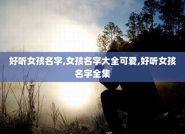 好听女孩名字,女孩名字大全可爱,好听女孩名字全集