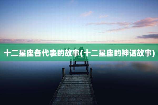 十二星座各代表的故事(十二星座的神话故事)