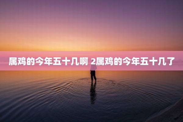 属鸡的今年五十几啊 2属鸡的今年五十几了