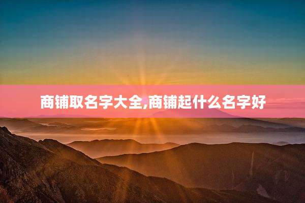 商铺取名字大全,商铺起什么名字好