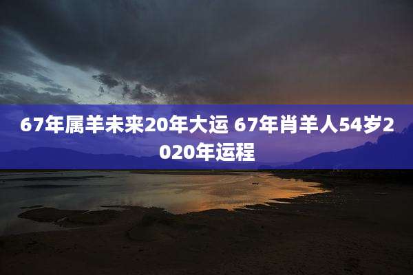 67年属羊未来20年大运 67年肖羊人54岁2020年运程