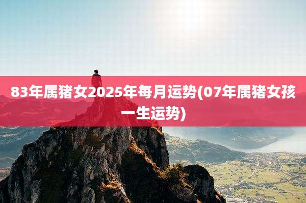83年属猪女2025年每月运势(07年属猪女孩一生运势)