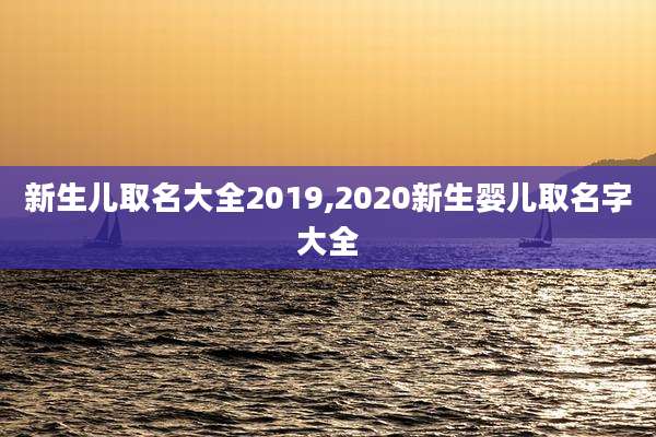 新生儿取名大全2019,2020新生婴儿取名字大全