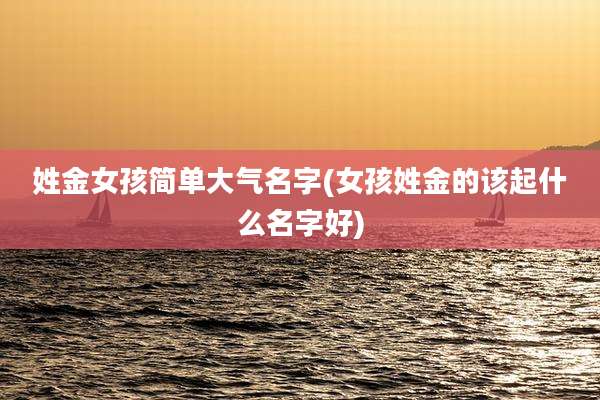 姓金女孩简单大气名字(女孩姓金的该起什么名字好)