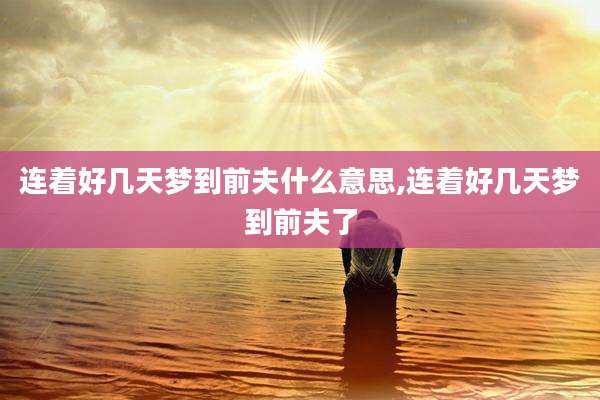 连着好几天梦到前夫什么意思,连着好几天梦到前夫了