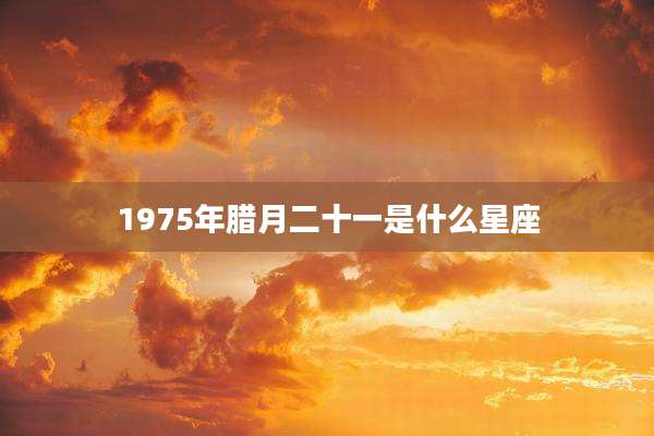 1975年腊月二十一是什么星座