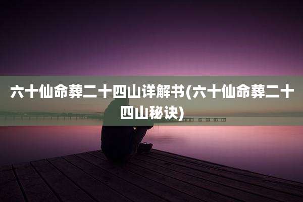 六十仙命葬二十四山详解书(六十仙命葬二十四山秘诀)