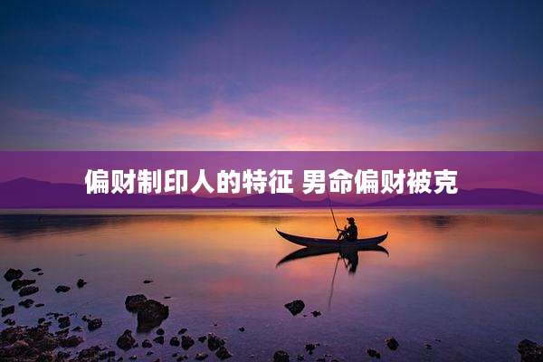 偏财制印人的特征 男命偏财被克