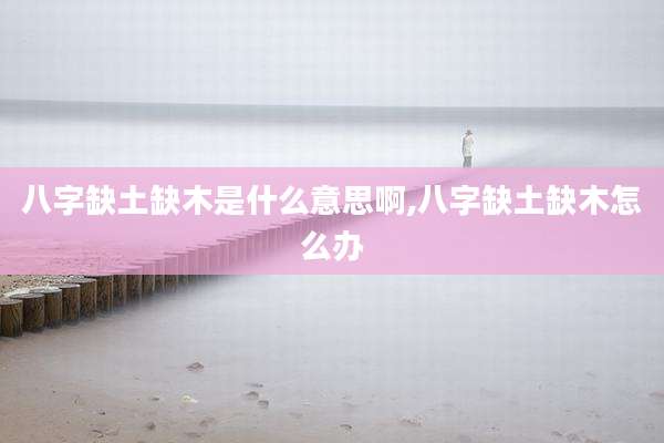 八字缺土缺木是什么意思啊,八字缺土缺木怎么办