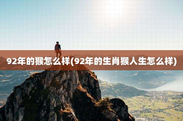 92年的猴怎么样(92年的生肖猴人生怎么样)