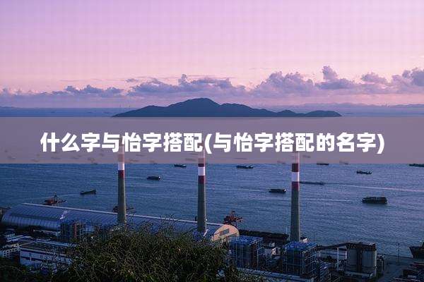 什么字与怡字搭配(与怡字搭配的名字)