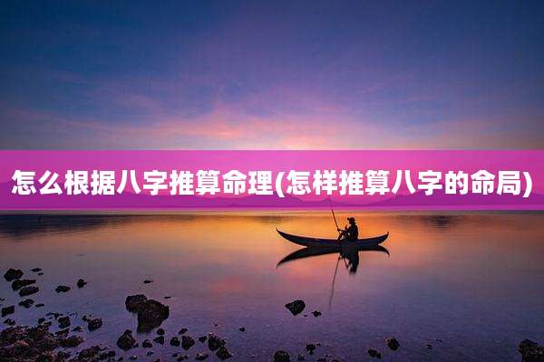 怎么根据八字推算命理(怎样推算八字的命局)