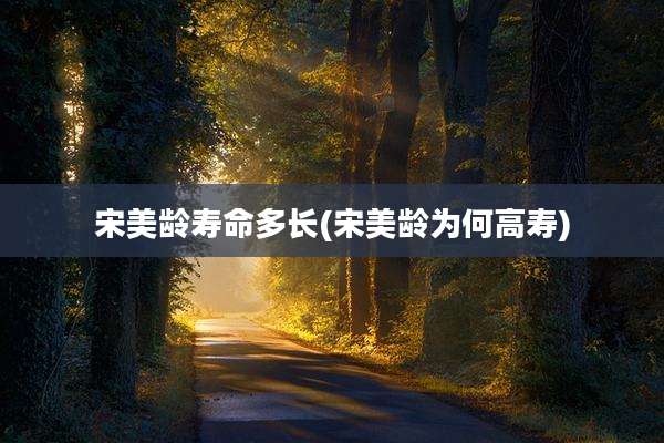 宋美龄寿命多长(宋美龄为何高寿)