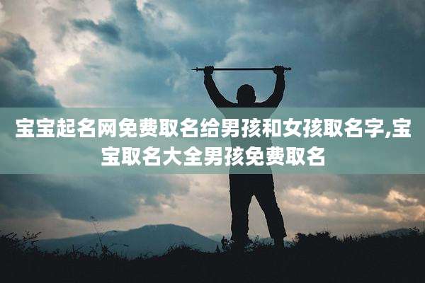 宝宝起名网免费取名给男孩和女孩取名字,宝宝取名大全男孩免费取名