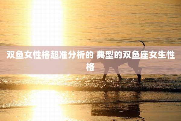 双鱼女性格超准分析的 典型的双鱼座女生性格