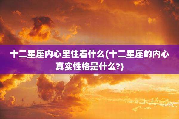 十二星座内心里住着什么(十二星座的内心真实性格是什么?)