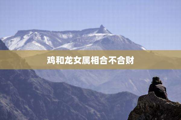 鸡和龙女属相合不合财
