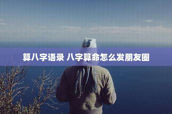 算八字语录 八字算命怎么发朋友圈
