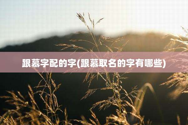 跟慕字配的字(跟慕取名的字有哪些)