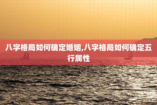 八字格局如何确定婚姻,八字格局如何确定五行属性