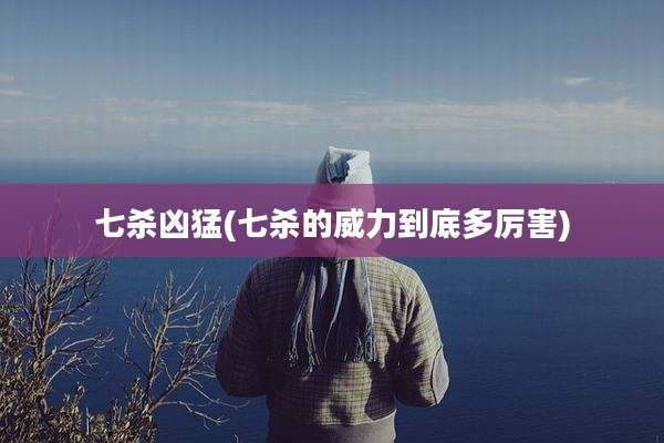 七杀凶猛(七杀的威力到底多厉害)