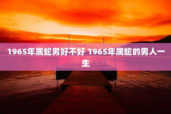 1965年属蛇男好不好 1965年属蛇的男人一生