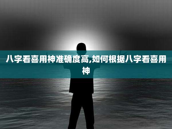 八字看喜用神准确度高,如何根据八字看喜用神