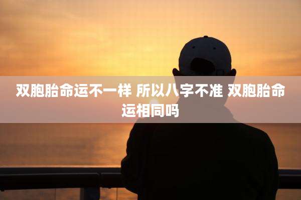 双胞胎命运不一样 所以八字不准 双胞胎命运相同吗