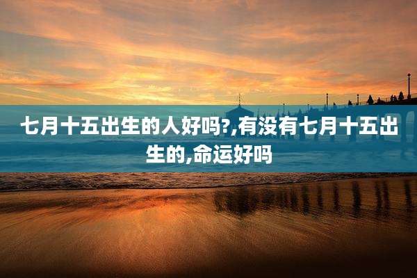 七月十五出生的人好吗?,有没有七月十五出生的,命运好吗