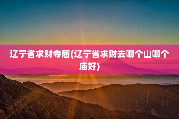 辽宁省求财寺庙(辽宁省求财去哪个山哪个庙好)