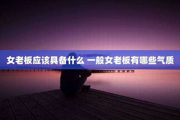女老板应该具备什么 一般女老板有哪些气质