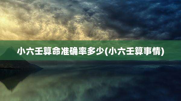 小六壬算命准确率多少(小六壬算事情)