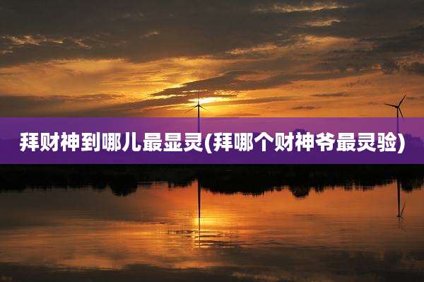 拜财神到哪儿最显灵(拜哪个财神爷最灵验)