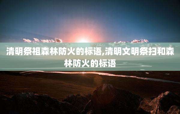 清明祭祖森林防火的标语,清明文明祭扫和森林防火的标语