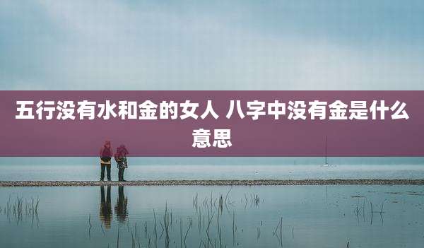 五行没有水和金的女人 八字中没有金是什么意思