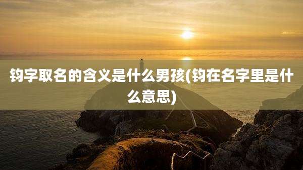 钧字取名的含义是什么男孩(钧在名字里是什么意思)