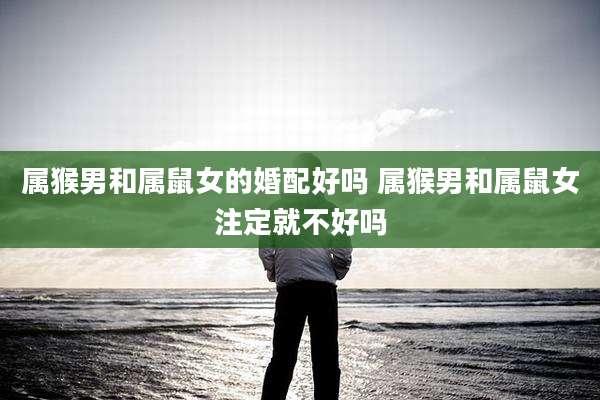 属猴男和属鼠女的婚配好吗 属猴男和属鼠女注定就不好吗
