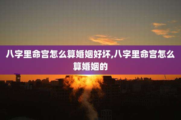 八字里命宫怎么算婚姻好坏,八字里命宫怎么算婚姻的