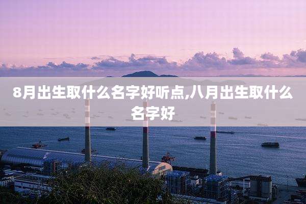 8月出生取什么名字好听点,八月出生取什么名字好