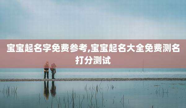宝宝起名字免费参考,宝宝起名大全免费测名打分测试
