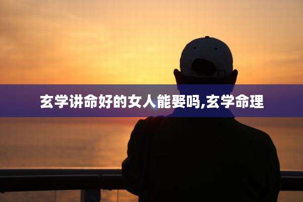 玄学讲命好的女人能娶吗,玄学命理